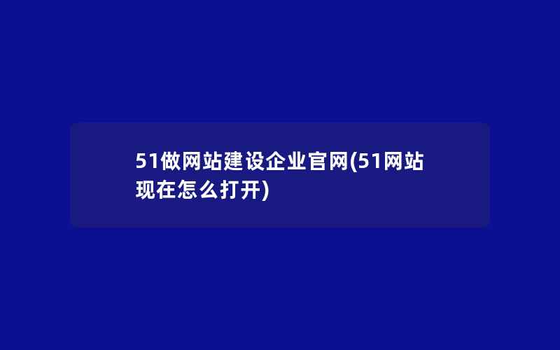 51做网站建设企业官网(51网站现在怎么打开)