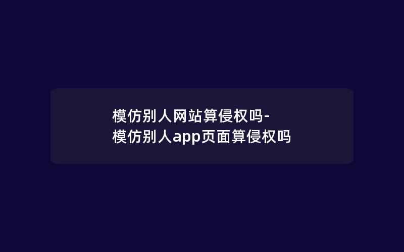 模仿别人网站算侵权吗-模仿别人app页面算侵权吗