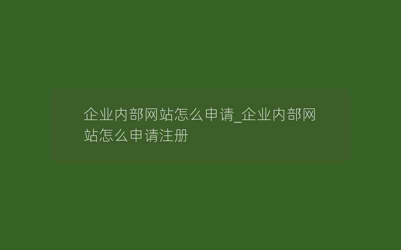 企业内部网站怎么申请_企业内部网站怎么申请注册