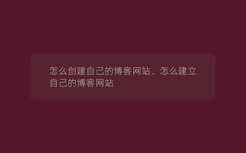 怎么创建自己的博客网站、怎么建立自己的博客网站