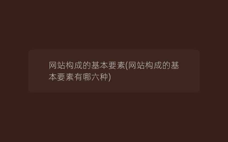 网站构成的基本要素(网站构成的基本要素有哪六种)