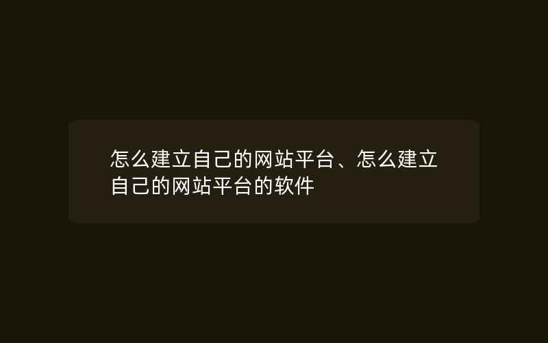 怎么建立自己的网站平台、怎么建立自己的网站平台的软件