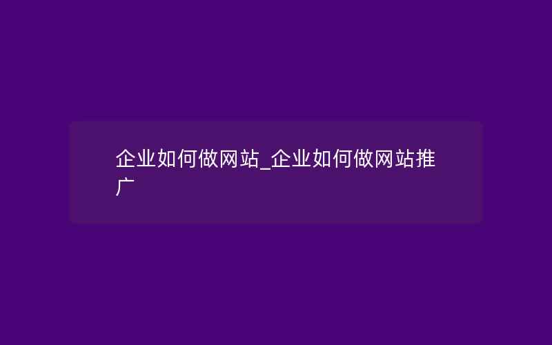 企业如何做网站_企业如何做网站推广