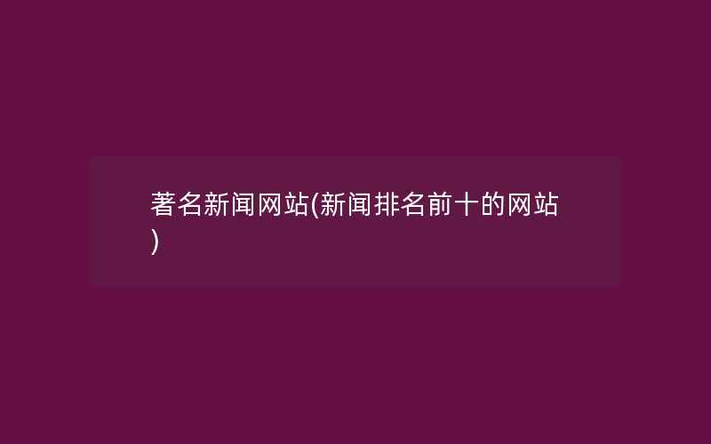 著名新闻网站(新闻排名前十的网站)