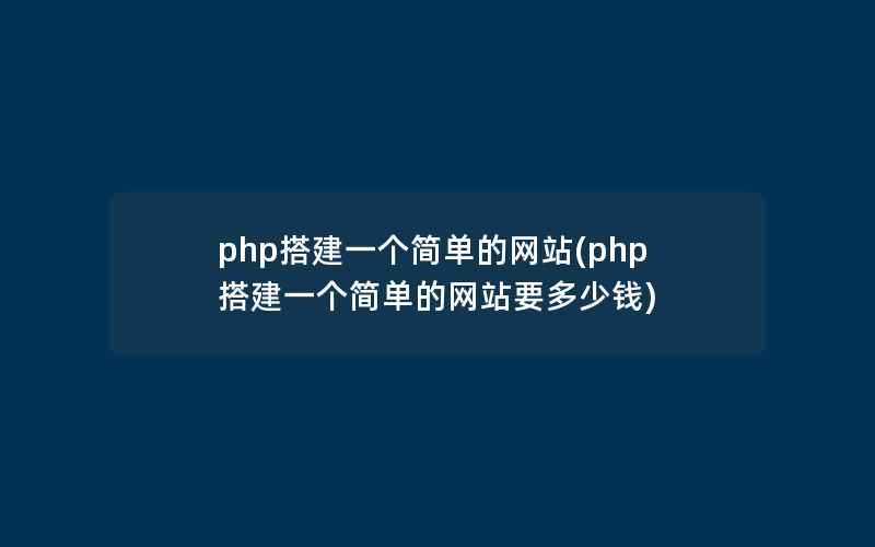 php搭建一个简单的网站(php搭建一个简单的网站要多少钱)