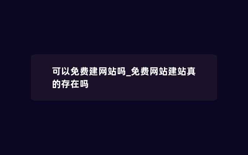 可以免费建网站吗_免费网站建站真的存在吗