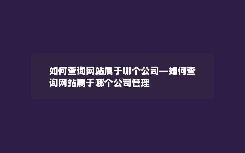 如何查询网站属于哪个公司—如何查询网站属于哪个公司管理