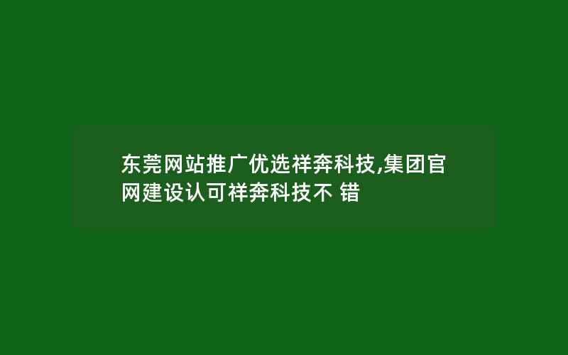 东莞网站推广优选祥奔科技,集团官网建设认可祥奔科技不 错