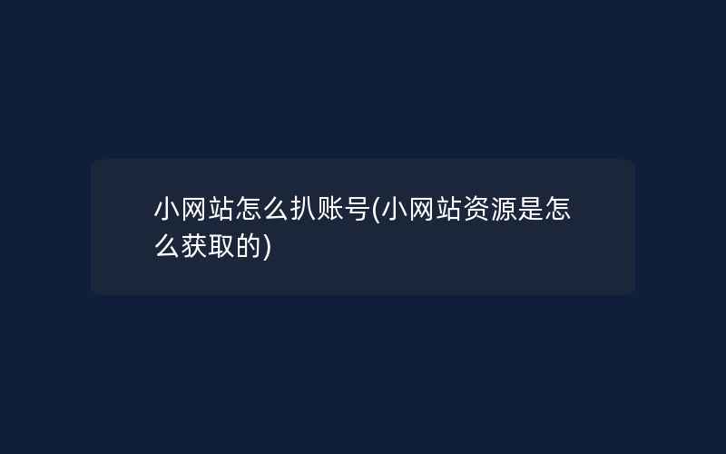 小网站怎么扒账号(小网站资源是怎么获取的)