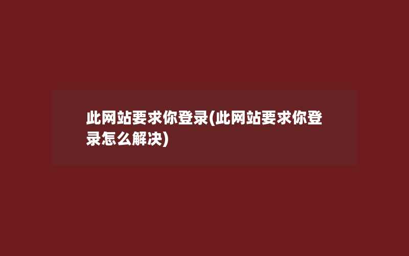 此网站要求你登录(此网站要求你登录怎么解决)