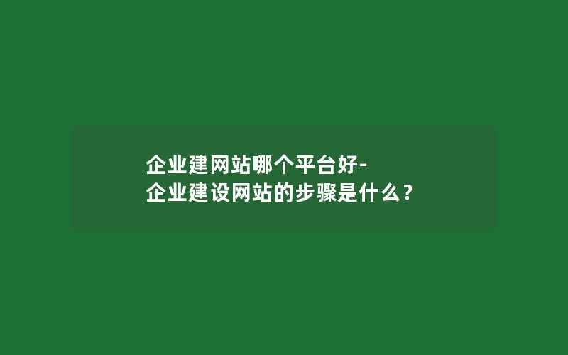 企业建网站哪个平台好-企业建设网站的步骤是什么？