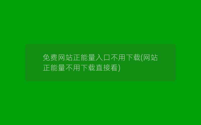 免费网站正能量入口不用下载(网站正能量不用下载直接看)