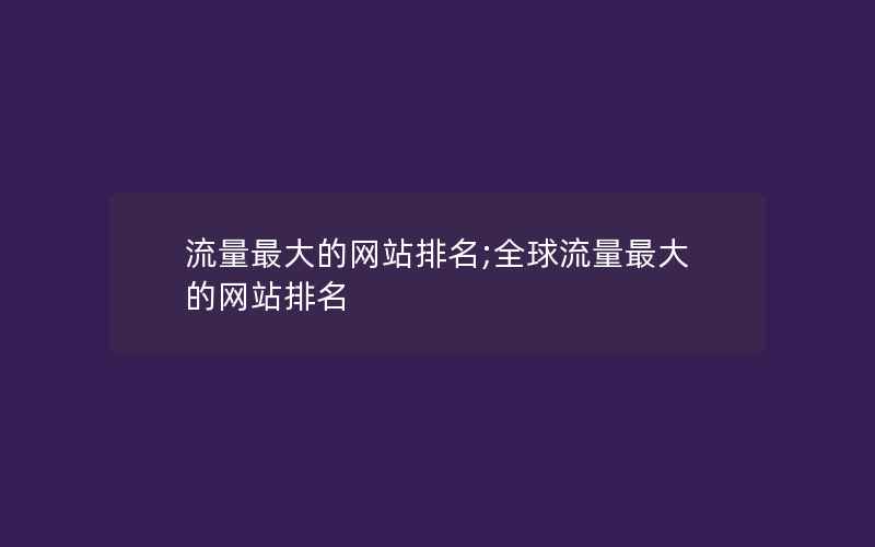 流量最大的网站排名;全球流量最大的网站排名