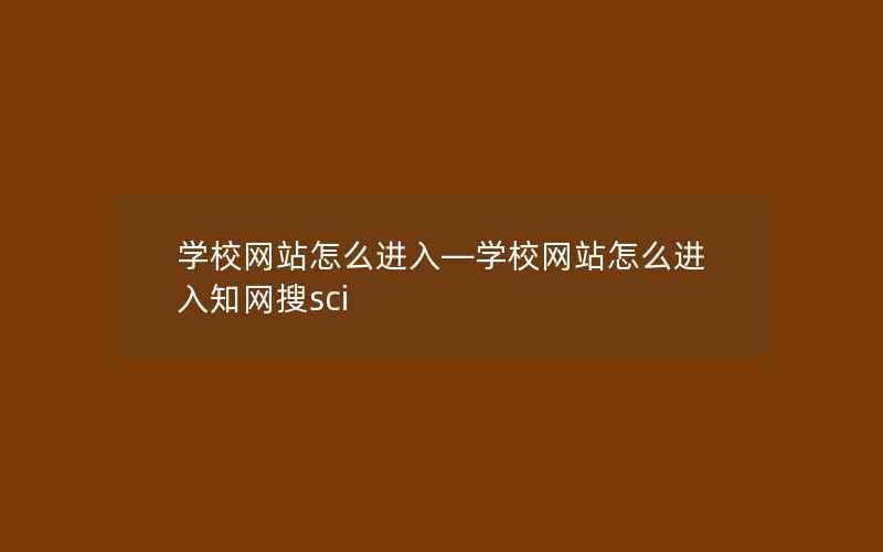 学校网站怎么进入—学校网站怎么进入知网搜sci