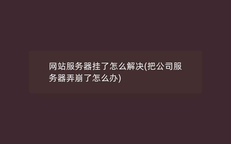 网站服务器挂了怎么解决(把公司服务器弄崩了怎么办)