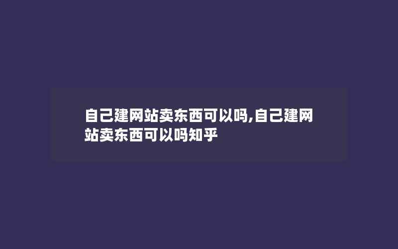 自己建网站卖东西可以吗,自己建网站卖东西可以吗知乎