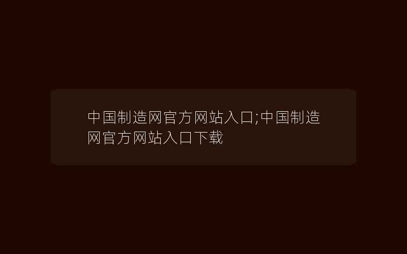 中国制造网官方网站入口;中国制造网官方网站入口下载