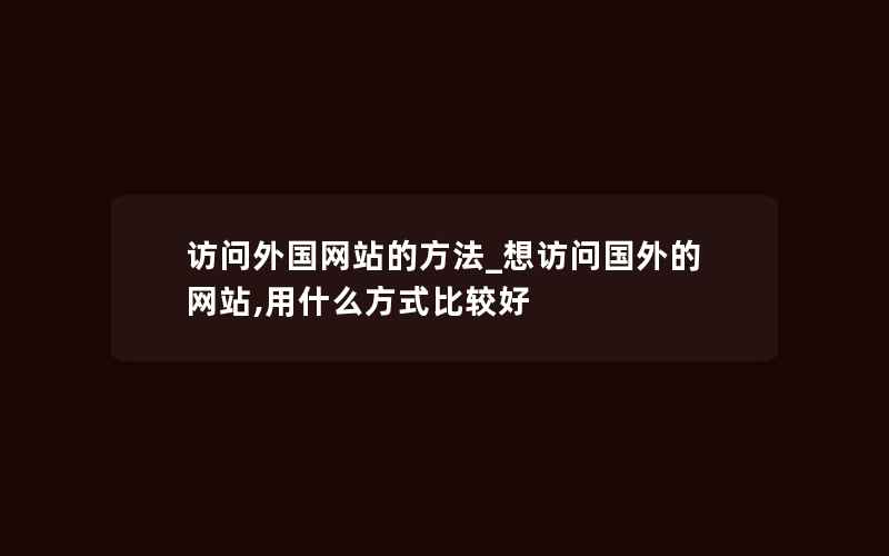 访问外国网站的方法_想访问国外的网站,用什么方式比较好