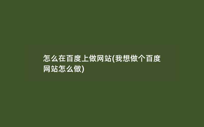 怎么在百度上做网站(我想做个百度网站怎么做)