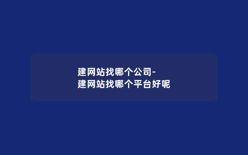 建网站找哪个公司-建网站找哪个平台好呢