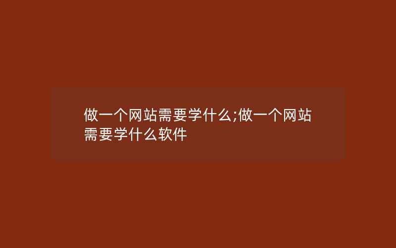 做一个网站需要学什么;做一个网站需要学什么软件