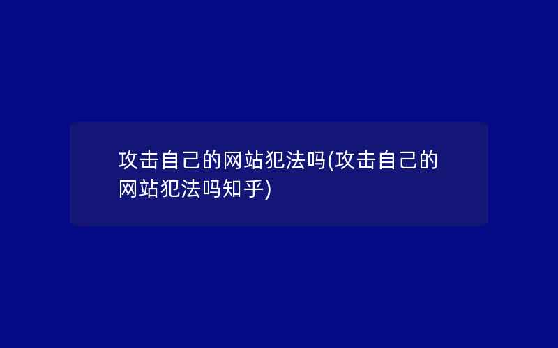 攻击自己的网站犯法吗(攻击自己的网站犯法吗知乎)