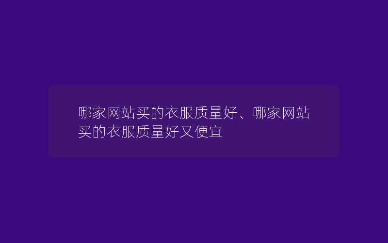 哪家网站买的衣服质量好、哪家网站买的衣服质量好又便宜