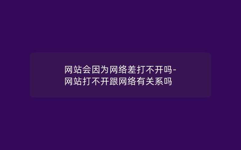 网站会因为网络差打不开吗-网站打不开跟网络有关系吗