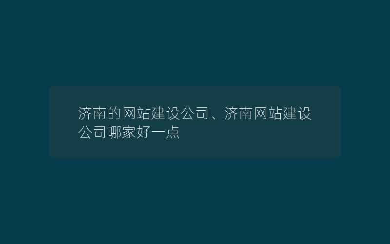 济南的网站建设公司、济南网站建设公司哪家好一点