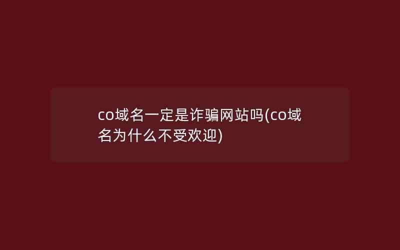 co域名一定是诈骗网站吗(co域名为什么不受欢迎)