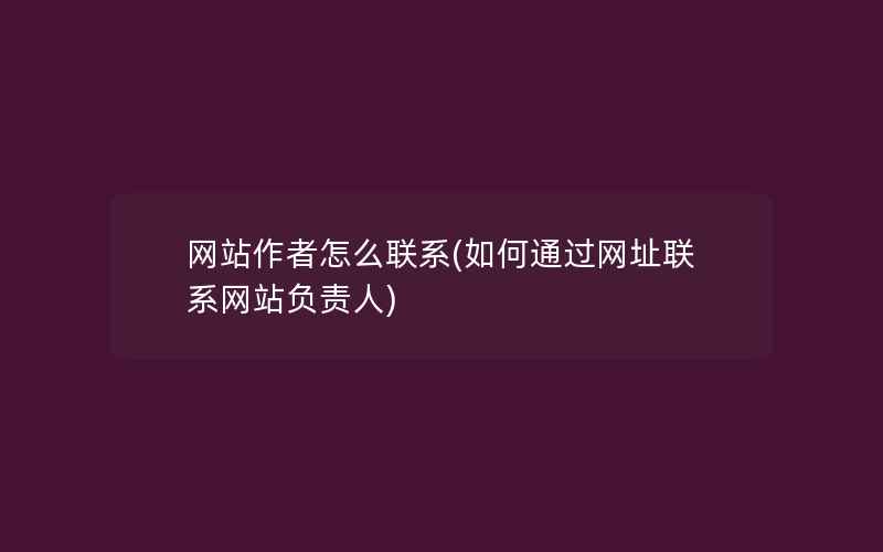 网站作者怎么联系(如何通过网址联系网站负责人)