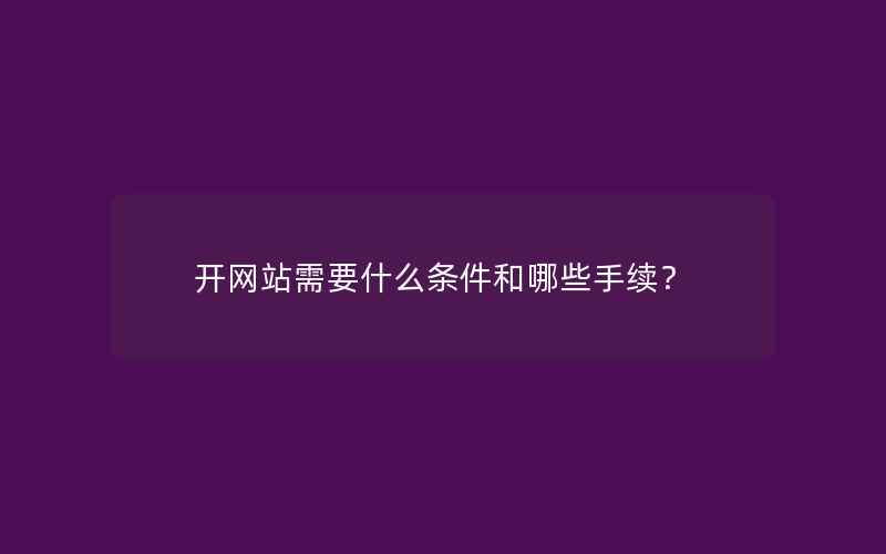 开网站需要什么条件和哪些手续？