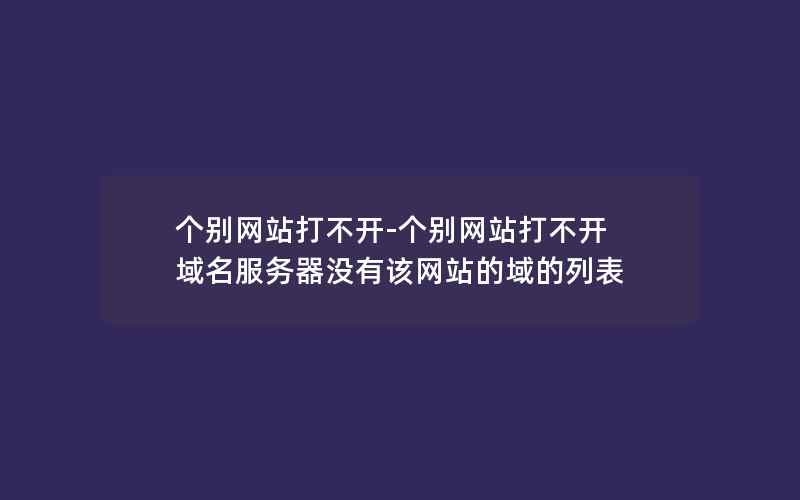 个别网站打不开-个别网站打不开 域名服务器没有该网站的域的列表