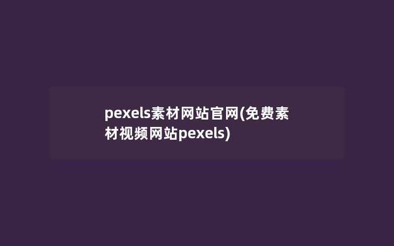 pexels素材网站官网(免费素材视频网站pexels)