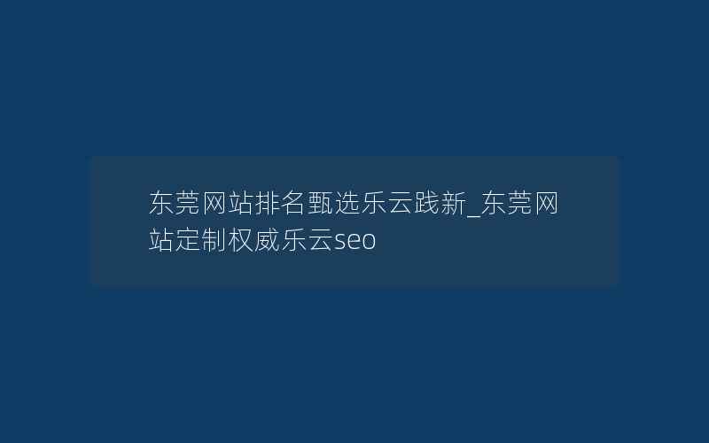 东莞网站排名甄选乐云践新_东莞网站定制权威乐云seo