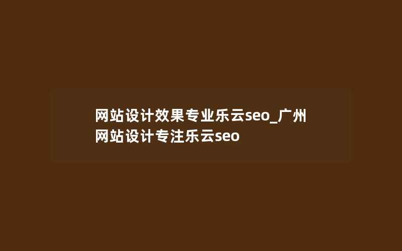 网站设计效果专业乐云seo_广州网站设计专注乐云seo