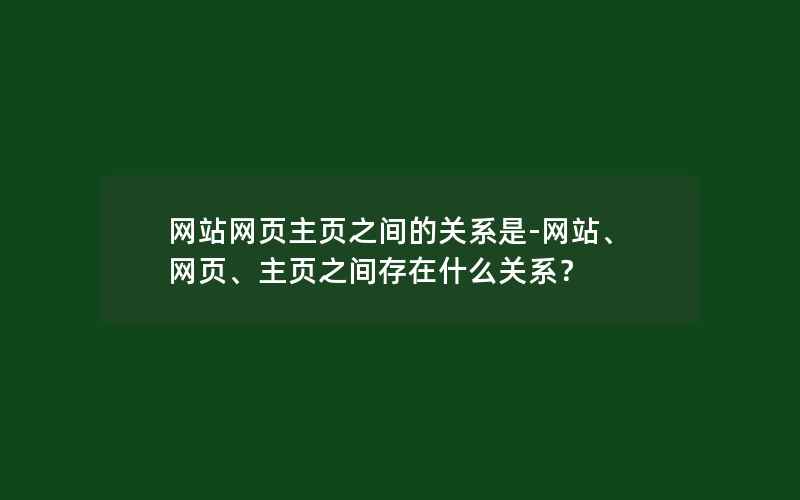 网站网页主页之间的关系是-网站、网页、主页之间存在什么关系？