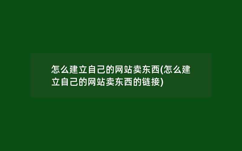 怎么建立自己的网站卖东西(怎么建立自己的网站卖东西的链接)