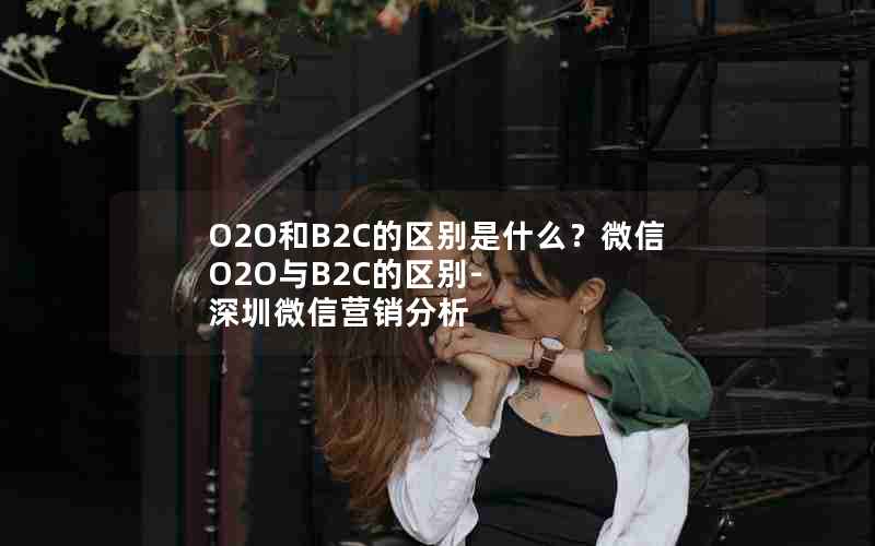 O2O和B2C的区别是什么？微信O2O与B2C的区别-深圳微信营销分析