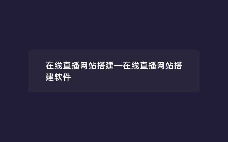 在线直播网站搭建—在线直播网站搭建软件