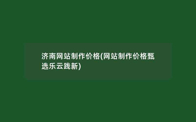 济南网站制作价格(网站制作价格甄选乐云践新)