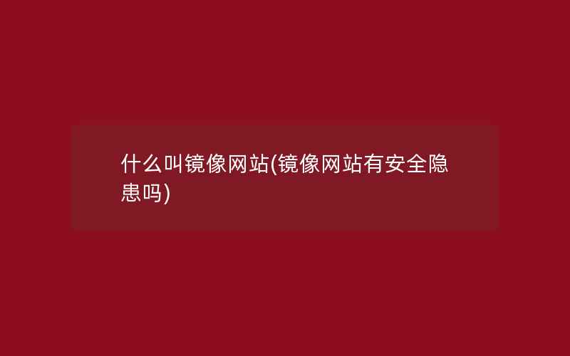 什么叫镜像网站(镜像网站有安全隐患吗)