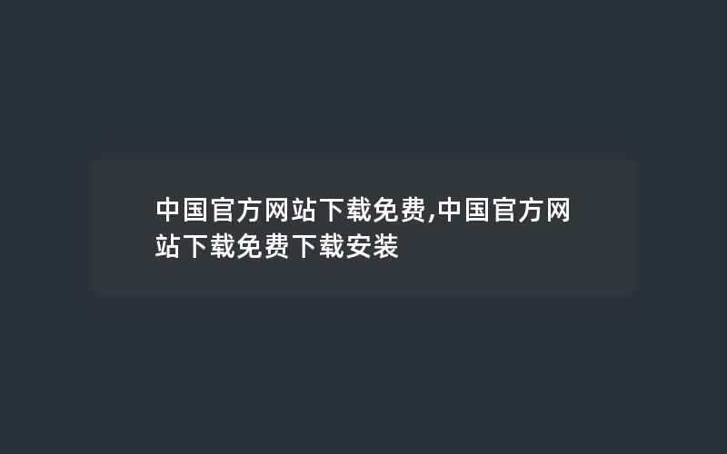 中国官方网站下载免费,中国官方网站下载免费下载安装