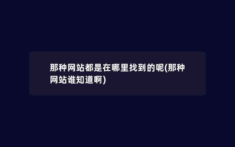 那种网站都是在哪里找到的呢(那种网站谁知道啊)