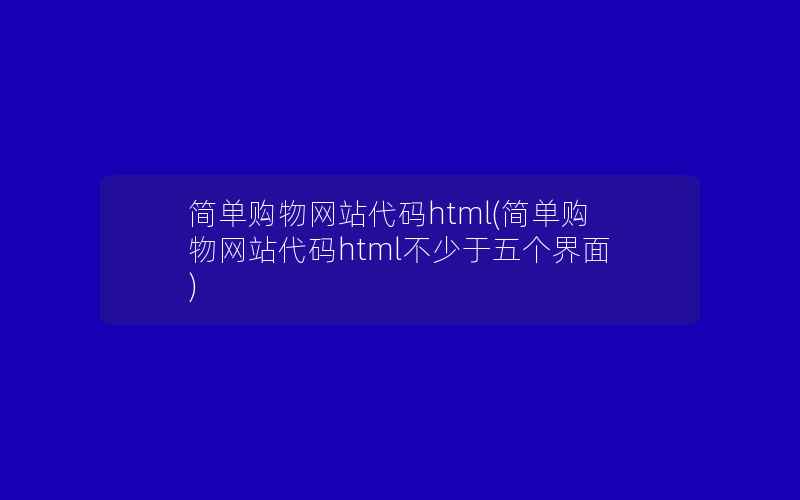 简单购物网站代码html(简单购物网站代码html不少于五个界面)