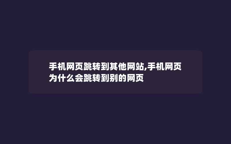 手机网页跳转到其他网站,手机网页为什么会跳转到别的网页