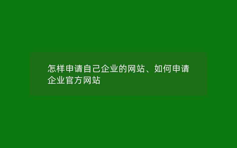 怎样申请自己企业的网站、如何申请企业官方网站