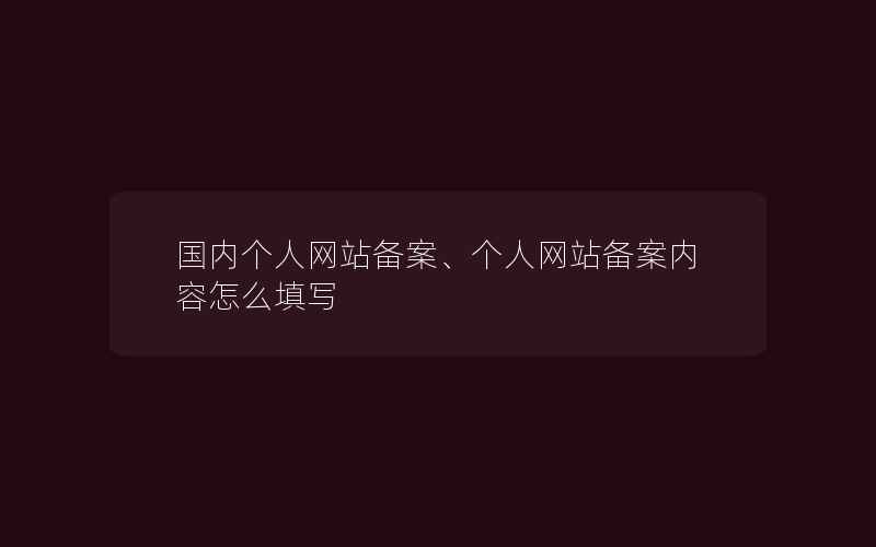 国内个人网站备案、个人网站备案内容怎么填写