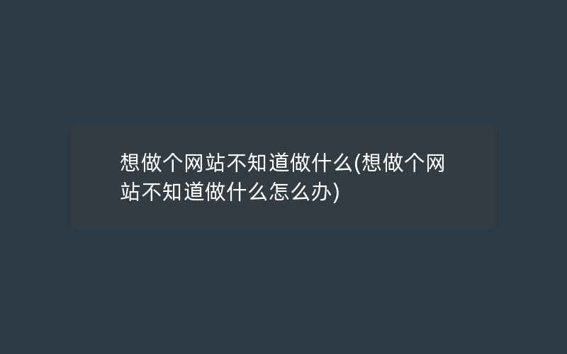 想做个网站不知道做什么(想做个网站不知道做什么怎么办)