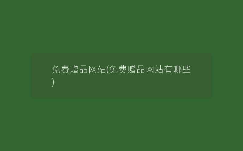 免费赠品网站(免费赠品网站有哪些)